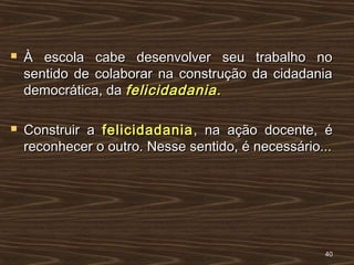  À escola cabe desenvolver seu trabalho noÀ escola cabe desenvolver seu trabalho no
sentido de colaborar na construção da cidadaniasentido de colaborar na construção da cidadania
democrática, dademocrática, da felicidadania.felicidadania.
 Construir aConstruir a felicidadaniafelicidadania, na ação docente, é, na ação docente, é
reconhecer o outro. Nesse sentido, é necessário...reconhecer o outro. Nesse sentido, é necessário...
4040
 