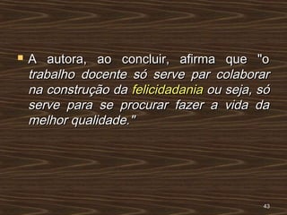  A autora, ao concluir, afirma que "oA autora, ao concluir, afirma que "o
trabalho docente só serve par colaborartrabalho docente só serve par colaborar
na construção dana construção da felicidadaniafelicidadania ou seja, sóou seja, só
serve para se procurar fazer a vida daserve para se procurar fazer a vida da
melhor qualidade."melhor qualidade."
4343
 