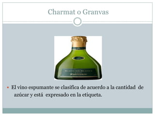 Charmat o Granvas




 El vino espumante se clasifica de acuerdo a la cantidad de
   azúcar y está expresado en la etiqueta.
 