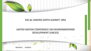 RIO de JANEIRO EARTH SUMMIT 1992
UNITED NATION CONFERENCE ON ENVIRONMENTAND
DEVELOPMENT [UNCED]
MOURISH .. VIGNESH
 