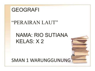 GEOGRAFI
“PERAIRAN LAUT”
NAMA: RIO SUTIANA
KELAS: X 2
SMAN 1 WARUNGGUNUNG