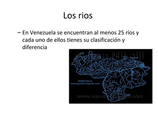 Los rios
– En Venezuela se encuentran al menos 25 ríos y
cada uno de ellos tienes su clasificación y
diferencia
 