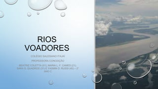 RIOS
VOADORES
COLÉGIO SALESIANO ITAJAÍ
PROFESSORA CONCEIÇÃO
BEATRIZ COLETTA (01), MARIA L. F. CAMES (21),
SARA S. QUADROS (31) E YASMIN D. RUSSI (40) – 2°
ANO C
 