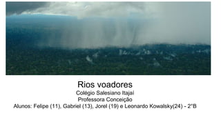 Rios voadores
Colégio Salesiano Itajaí
Professora Conceição
Alunos: Felipe (11), Gabriel (13), Jorel (19) e Leonardo Kowalsky(24) - 2°B
 
