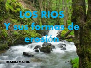 LOS RIOS
Y sus formas de
erosión
BEATRIZ MARTIN
 