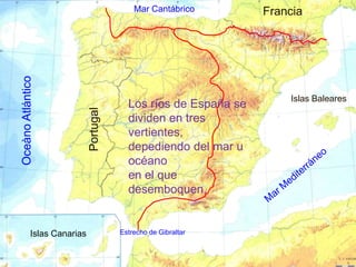Mar Cantábrico        Francia
Oceàno Atlántico




                                                                     Islas Baleares
                                         Los ríos de España se
                            Portugal

                                         dividen en tres
                                         vertientes,
                                         depediendo del mar u
                                         océano
                                         en el que
                                         desemboquen.


           Islas Canarias              Estrecho de Gibraltar
 