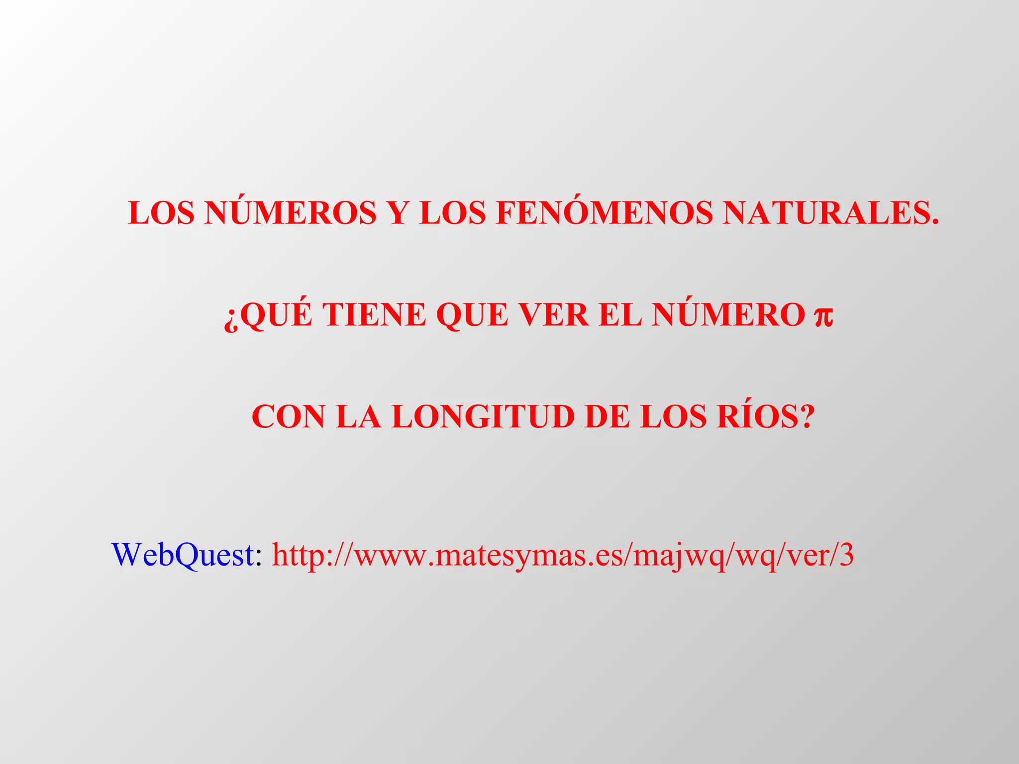 LOS NÚMEROS Y LOS FENÓMENOS NATURALES. ¿QUÉ TIENE QUE VER EL NÚMERO     CON LA LONGITUD DE LOS RÍOS? WebQuest :  http :// www.matesymas.es / majwq / wq /ver/3 