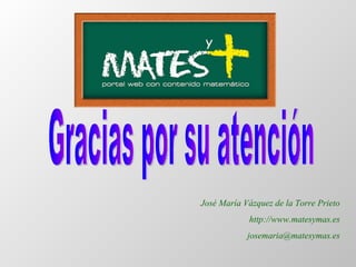 Gracias por su atención José María Vázquez de la Torre Prieto http://www.matesymas.es [email_address] 