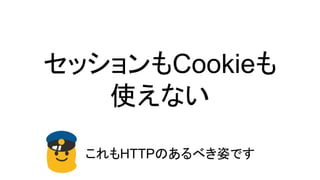 セッションもCookieも
使えない
これもHTTPのあるべき姿です
 