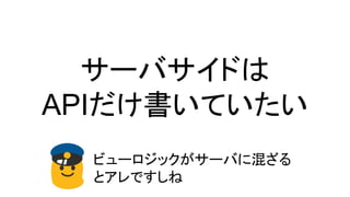 サーバサイドは
APIだけ書いていたい
ビューロジックがサーバに混ざる
とアレですしね
 
