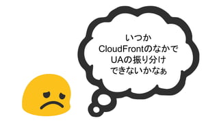 いつか
CloudFrontのなかで
UAの振り分け
できないかなぁ
 