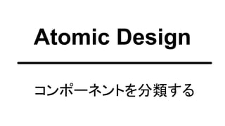 Atomic Design
コンポーネントを分類する
 