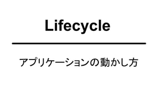 Lifecycle
アプリケーションの動かし方
 