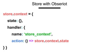 Store with Obseriot
store.context = {
state: {},
handler: {
name: ‘store_context’,
action: () => store.context.state
} }
 