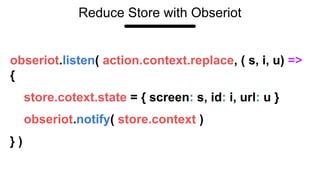 Reduce Store with Obseriot
obseriot.listen( action.context.replace, ( s, i, u) =>
{
store.cotext.state = { screen: s, id: i, url: u }
obseriot.notify( store.context )
} )
 