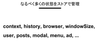 context, history, browser, windowSize,
user, posts, modal, menu, ad, ...
なるべく多くの状態をストアで管理
 