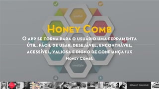 RENAULT DIALOGUE
Honey Comb
O app se torna para o usuário uma ferramenta
útil, fácil de usar, desejável, encontrável,
acessível, valiosa e digno de conﬁança (UX
Honey Comb).
 