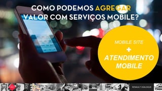 RENAULT DIALOGUE
COMO PODEMOS AGREGAR
VALOR COM SERVIÇOS MOBILE?
MOBILE SITE
ATENDIMENTO  
MOBILE
 