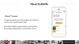 RENAULT DIALOGUE
TELA/ CLIENTE:
O app apresenta uma mensagem de incentivo
a entrar em contato pelo chat.   
Esta tela também apresentará os benefícios,
promoções disponíveis e a área Meu Carro.
» Home 1º acesso:
 
