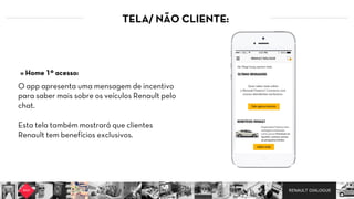 RENAULT DIALOGUE
TELA/ NÃO CLIENTE:
O app apresenta uma mensagem de incentivo
para saber mais sobre os veículos Renault pelo
chat.   
Esta tela também mostrará que clientes
Renault tem benefícios exclusivos.
» Home 1º acesso:
 
