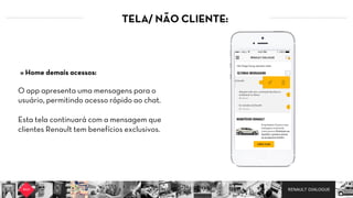 RENAULT DIALOGUE
TELA/ NÃO CLIENTE:
O app apresenta uma mensagens para o
usuário, permitindo acesso rápido ao chat.   
Esta tela continuará com a mensagem que
clientes Renault tem benefícios exclusivos.
» Home demais acessos:
 