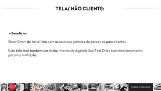 RENAULT DIALOGUE
TELA/ NÃO CLIENTE:
Show Room de benefícios sem acesso aos prêmios de parceiros para clientes.
Esta tela terá também um botão interno de Agende Seu Test Drive com direcionamento
para Form Mobile.
» Benefícios
 