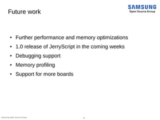 21Samsung Open Source Group
Future work
● Further performance and memory optimizations
● 1.0 release of JerryScript in the coming weeks
● Debugging support
● Memory profiling
● Support for more boards
 