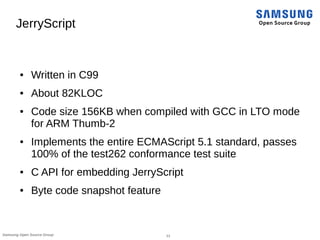 11Samsung Open Source Group
JerryScript
● Written in C99
● About 82KLOC
● Code size 156KB when compiled with GCC in LTO mo...