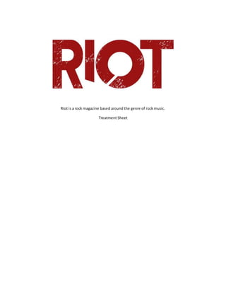 Riot is a rock magazine based around the genre of rock music.
Treatment Sheet
 