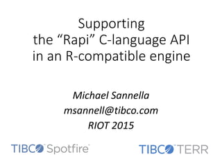 Supporting
the “Rapi” C-language API
in an R-compatible engine
Michael Sannella
msannell@tibco.com
RIOT 2015
 