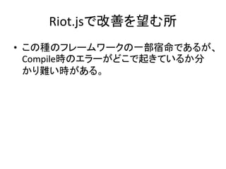 Riot.jsで改善を望む所
• この種のフレームワークの一部宿命であるが、
Compile時のエラーがどこで起きているか分
かり難い時がある。
 