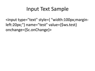Input Text Sample
<input type="text" style={ "width:100px;margin-
left:20px;"} name="test" value={$ws.test}
onchange={$c.onChange}>
 