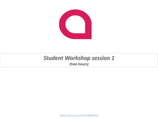 Student Workshop session 1
              (two hours)




      Andrea De La Cruz Barral 09007114
 