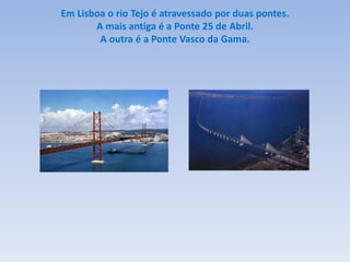 Em Lisboa o rio Tejo é atravessado por duas pontes.
       A mais antiga é a Ponte 25 de Abril.
        A outra é a Ponte Vasco da Gama.
 