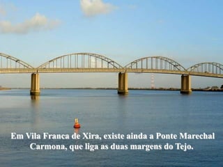Em Vila Franca de Xira, existe ainda a Ponte Marechal
    Carmona, que liga as duas margens do Tejo.
 