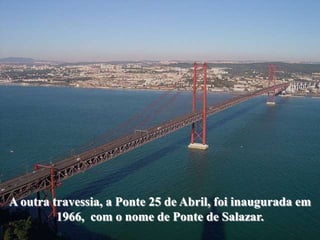 A outra travessia, a Ponte 25 de Abril, foi inaugurada em
         1966, com o nome de Ponte de Salazar.
 