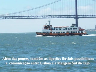 Além das pontes, também as ligações fluviais possibilitam
  a comunicação entre Lisboa e a Margem Sul do Tejo.
 