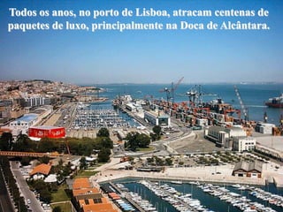 Todos os anos, no porto de Lisboa, atracam centenas de
paquetes de luxo, principalmente na Doca de Alcântara.
 