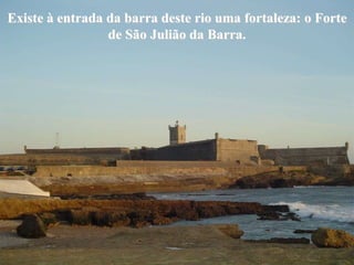 Existe à entrada da barra deste rio uma fortaleza: o Forte
                 de São Julião da Barra.
 