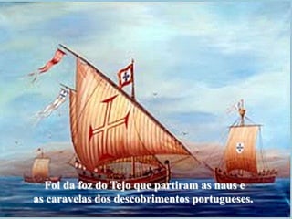 Foi da foz do Tejo que partiram as naus e
as caravelas dos descobrimentos portugueses.
 