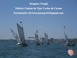 Imagens: Google
 Música: Canoas do Tejo/ Carlos do Carmo
Formatação: ferreira.marques52@gmail.com
 