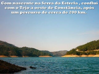 Com nascente na Serra da Estrela , conflui
 com o Tejo a oeste de Constância, após
   um percurso de cerca de 200 km.
 