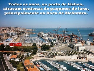 Todos os anos, no porto de Lisboa,
atracam centenas de paquetes de luxo,
principalmente na Doca de Alcântara.
 