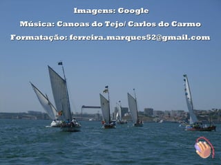 Imagens: Google
 Música: Canoas do Tejo/ Carlos do Carmo
Formatação: ferreira.marques52@gmail.com
 