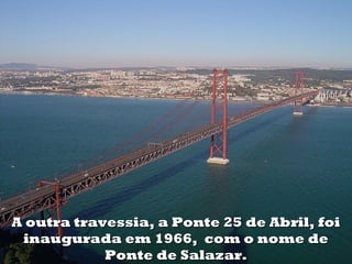 A outra travessia, a Ponte 25 de Abril, foi
inaugurada em 1966, com o nome de
Ponte de Salazar.

 