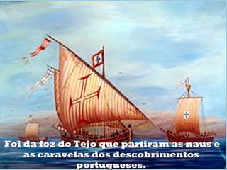 Foi da foz do Tejo que partiram as naus e
as caravelas dos descobrimentos
portugueses.

 