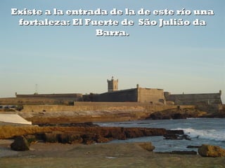 Existe a la entrada de la de este río unaExiste a la entrada de la de este río una
fortaleza: El Fuerte de  São Julião dafortaleza: El Fuerte de  São Julião da
Barra.Barra.
 