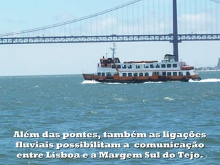 Além das pontes, também as ligaçõesAlém das pontes, também as ligações
fluviais possibilitam a comunicaçãofluviais possibilitam a comunicação
entre Lisboa e a Margem Sul do Tejo.entre Lisboa e a Margem Sul do Tejo.
 