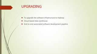 UPGRADING
 To upgrade the software infrastructure to Hadoop
 Cloud-based data warehouse
 End-to-end automated software development pipeline.
 