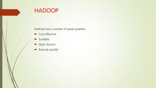 HADOOP
Hadoop has a number of great qualities
 Cost effective
 Scalable
 Open Source
 Execute quickly
 
